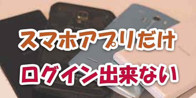 スマホアプリだけログイン出来ない場合